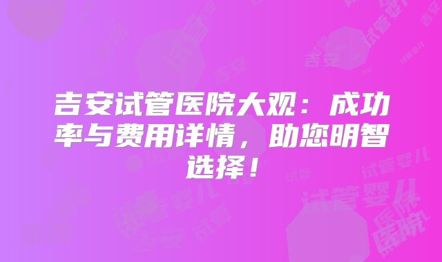 吉安试管医院大观：成功率与费用详情，助您明智选择！