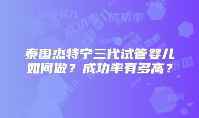 泰国杰特宁三代试管婴儿如何做？成功率有多高？