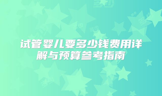 试管婴儿要多少钱费用详解与预算参考指南