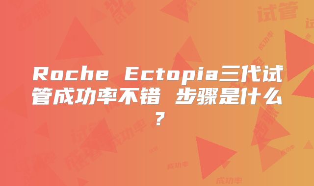 Roche Ectopia三代试管成功率不错 步骤是什么？