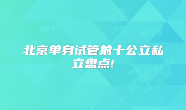 北京单身试管前十公立私立盘点!