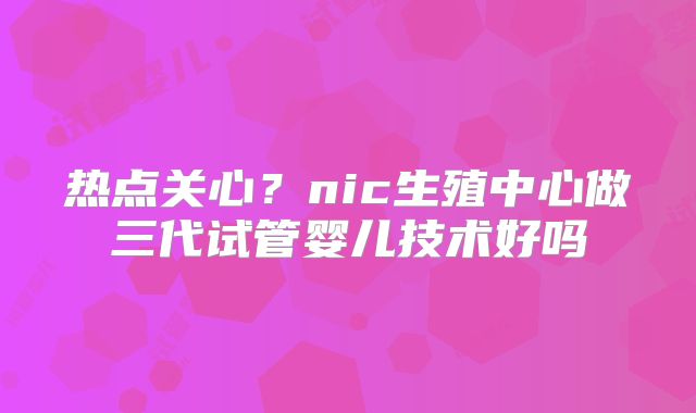 热点关心？nic生殖中心做三代试管婴儿技术好吗