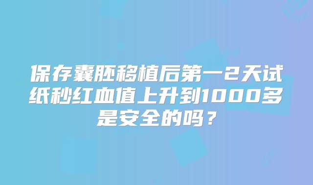保存囊胚移植后第一2天试纸秒红血值上升到1000多是安全的吗?