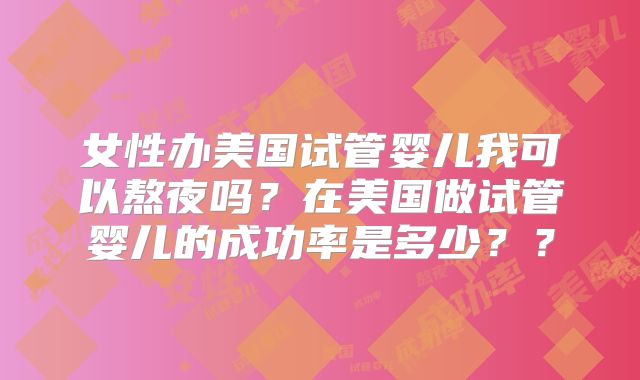 女性办美国试管婴儿我可以熬夜吗？在美国做试管婴儿的成功率是多少？？
