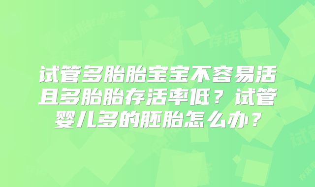 试管多胎胎宝宝不容易活且多胎胎存活率低？试管婴儿多的胚胎怎么办？