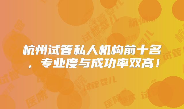 杭州试管私人机构前十名,专业度与成功率双高!