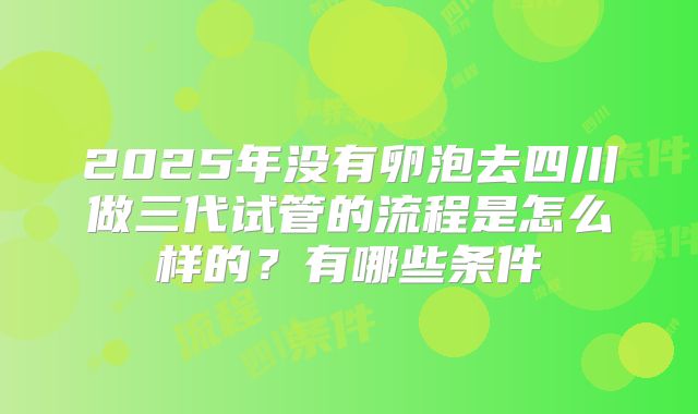 2025年没有卵泡去四川做三代试管的流程是怎么样的？有哪些条件