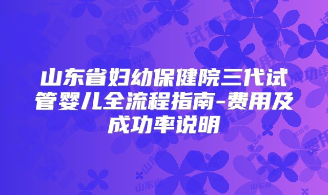 山东省妇幼保健院三代试管婴儿全流程指南-费用及成功率说明
