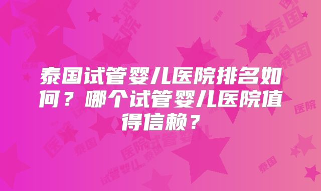泰国试管婴儿医院排名如何？哪个试管婴儿医院值得信赖？