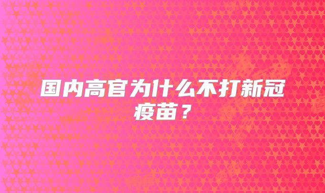 国内高官为什么不打新冠疫苗？