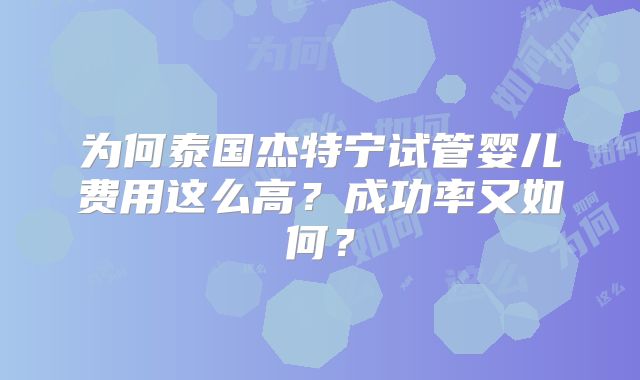为何泰国杰特宁试管婴儿费用这么高？成功率又如何？