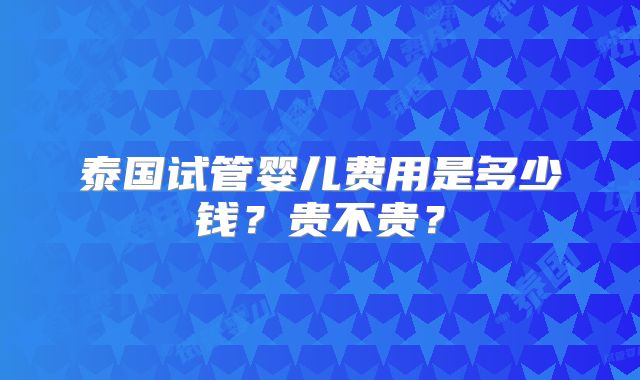 泰国试管婴儿费用是多少钱?贵不贵?