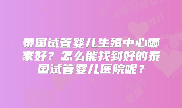 泰国试管婴儿生殖中心哪家好?怎么能找到好的泰国试管婴儿医院呢?