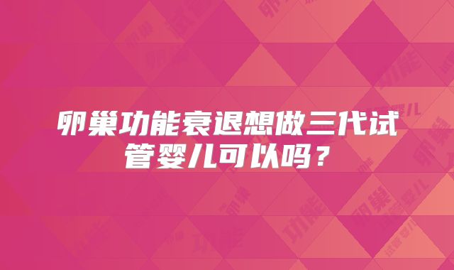 卵巢功能衰退想做三代试管婴儿可以吗？