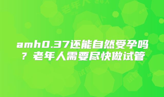 amh0.37还能自然受孕吗?老年人需要尽快做试管