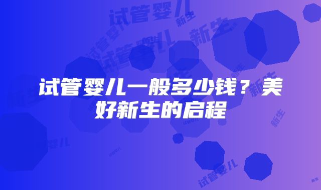试管婴儿一般多少钱？美好新生的启程