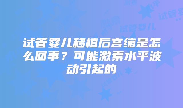 试管婴儿移植后宫缩是怎么回事？可能激素水平波动引起的