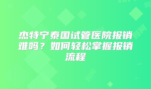 杰特宁泰国试管医院报销难吗？如何轻松掌握报销流程