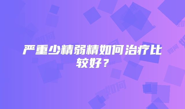 严重少精弱精如何治疗比较好?