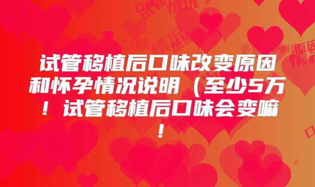 试管移植后口味改变原因和怀孕情况说明(至少5万!试管移植后口味会变嘛!
