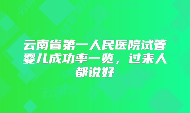 云南省第一人民医院试管婴儿成功率一览，过来人都说好