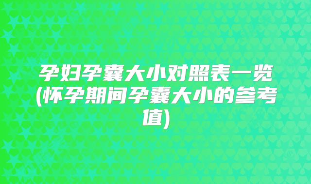 孕妇孕囊大小对照表一览(怀孕期间孕囊大小的参考值)