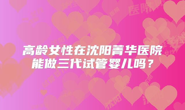 高龄女性在沈阳菁华医院能做三代试管婴儿吗？