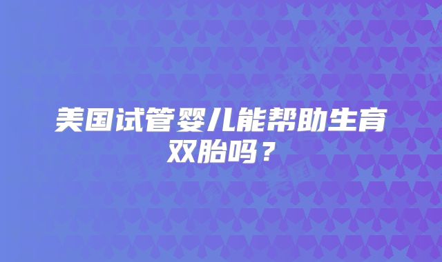 美国试管婴儿能帮助生育双胎吗?