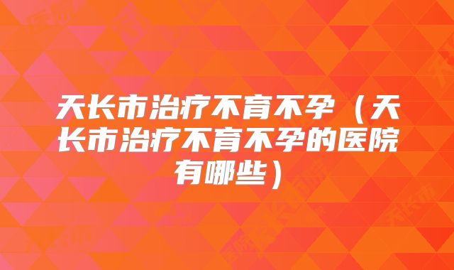 天长市治疗不育不孕（天长市治疗不育不孕的医院有哪些）