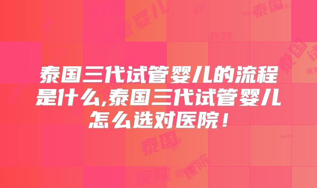 泰国三代试管婴儿的流程是什么,泰国三代试管婴儿怎么选对医院!