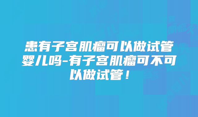 患有子宫肌瘤可以做试管婴儿吗-有子宫肌瘤可不可以做试管！