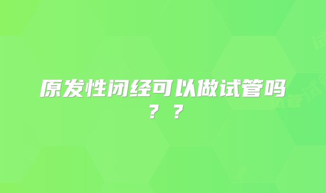 原发性闭经可以做试管吗？？