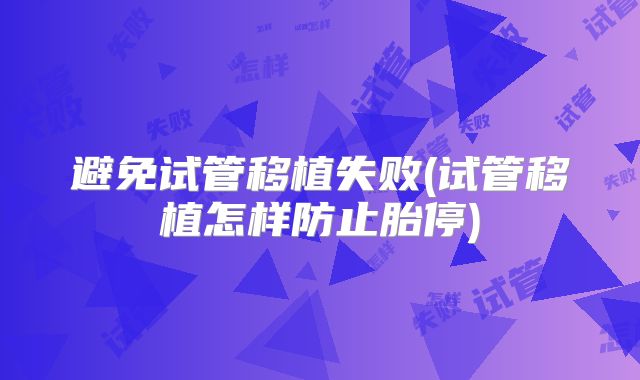 避免试管移植失败(试管移植怎样防止胎停)