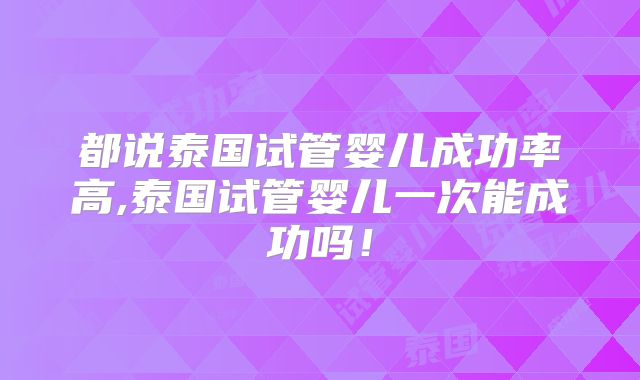 都说泰国试管婴儿成功率高,泰国试管婴儿一次能成功吗！