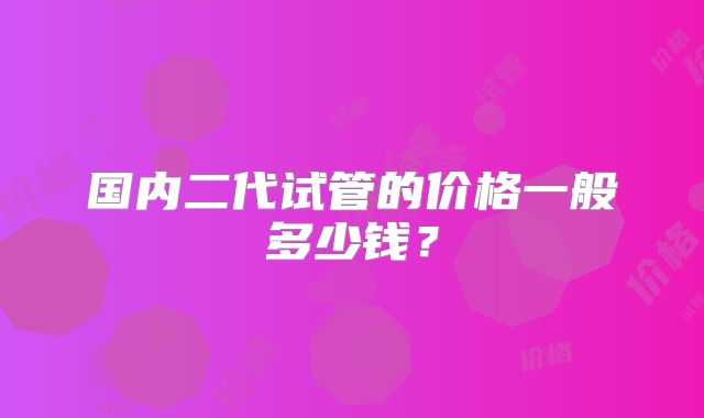 国内二代试管的价格一般多少钱？