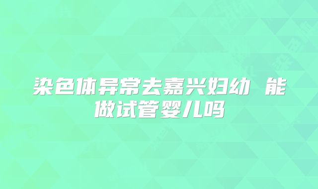 染色体异常去嘉兴妇幼 能做试管婴儿吗