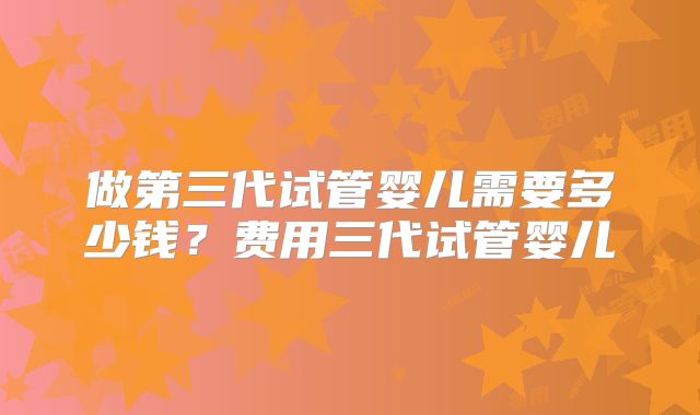 做第三代试管婴儿需要多少钱？费用三代试管婴儿