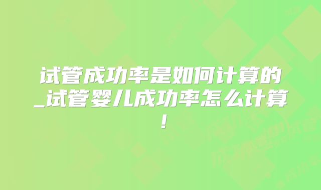 试管成功率是如何计算的_试管婴儿成功率怎么计算!