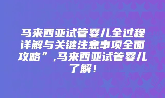 马来西亚试管婴儿全过程详解与关键注意事项全面攻略”,马来西亚试管婴儿了解！