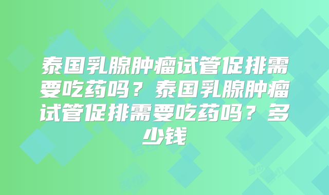泰国乳腺肿瘤试管促排需要吃药吗？泰国乳腺肿瘤试管促排需要吃药吗？多少钱