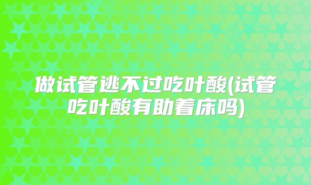 做试管逃不过吃叶酸(试管吃叶酸有助着床吗)