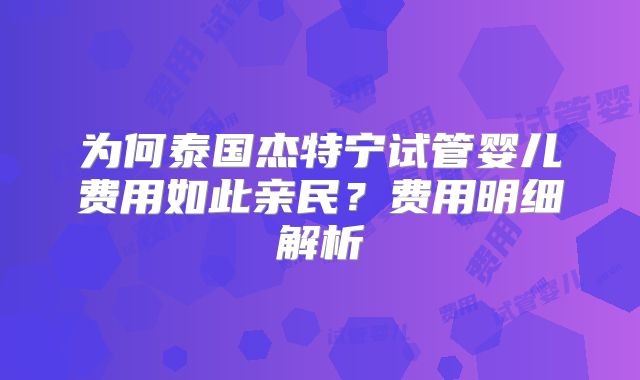 为何泰国杰特宁试管婴儿费用如此亲民？费用明细解析