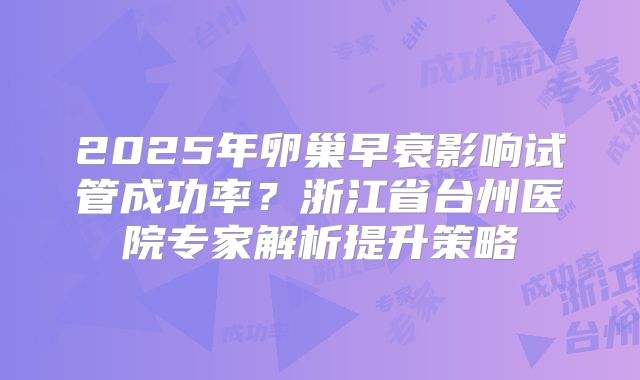 2025年卵巢早衰影响试管成功率?浙江省台州医院专家解析提升策略