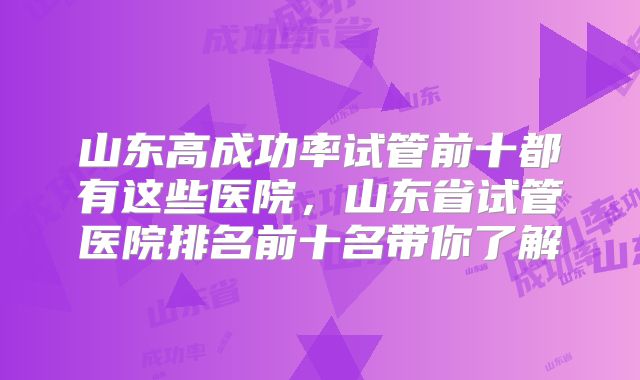山东高成功率试管前十都有这些医院，山东省试管医院排名前十名带你了解
