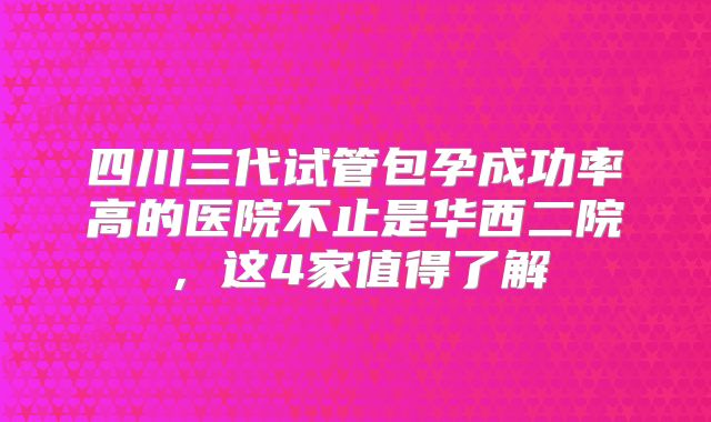 四川三代试管包孕成功率高的医院不止是华西二院，这4家值得了解