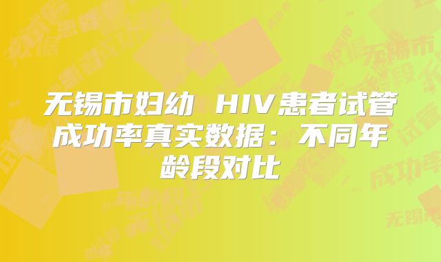 无锡市妇幼 HIV患者试管成功率真实数据：不同年龄段对比