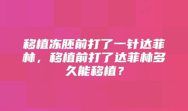 移植冻胚前打了一针达菲林,移植前打了达菲林多久能移植?