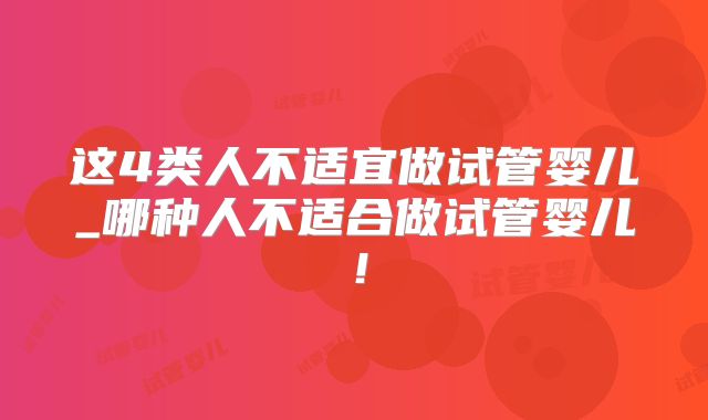 这4类人不适宜做试管婴儿_哪种人不适合做试管婴儿！