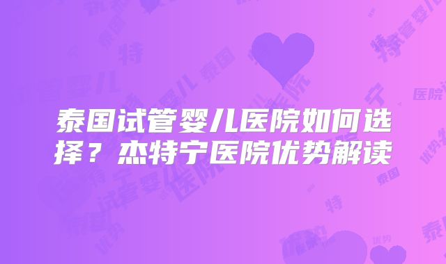 泰国试管婴儿医院如何选择？杰特宁医院优势解读