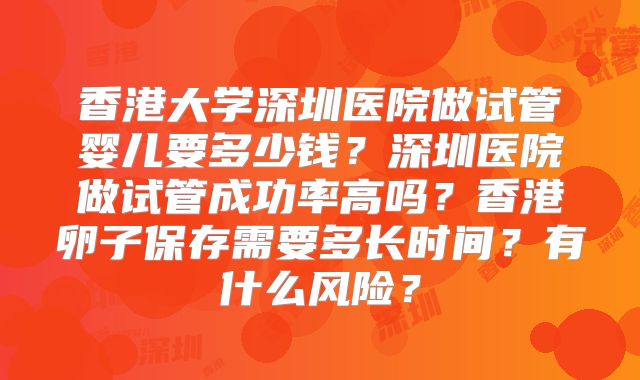 香港大学深圳医院做试管婴儿要多少钱？深圳医院做试管成功率高吗？香港卵子保存需要多长时间？有什么风险？